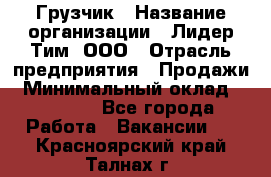 Грузчик › Название организации ­ Лидер Тим, ООО › Отрасль предприятия ­ Продажи › Минимальный оклад ­ 14 000 - Все города Работа » Вакансии   . Красноярский край,Талнах г.